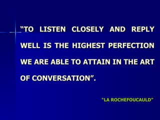 “ TO LISTEN CLOSELY AND REPLY WELL IS THE HIGHEST PERFECTION WE ARE ABLE TO ATTAIN IN THE ART OF CONVERSATION”. “ LA ROCHEFOUCAULD” 