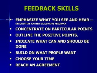 FEEDBACK SKILLS EMPHASIZE WHAT YOU SEE AND HEAR –  DESCRIPTIVE RATHER EVALUATIVE FEEDBACK CONCENTRATE ON PARTICULAR POINTS OUTLINE THE POSITIVE POINTS. INDICATE WHAT CAN AND SHOULD BE DONE BUILD ON WHAT PEOPLE WANT CHOOSE YOUR TIME REACH AN AGREEMENT 