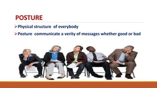 POSTURE
Physical structure of everybody
Posture communicate a verity of messages whether good or bad
 