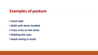 Examples of posture
Erect walk
Walk with down headed
Cross arms on the chest
Rubbing the eyes
Head resting in hand
 