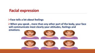 Facial expression
Face tells a lot about feelings
When you speak , more than any other part of the body, your face
will communicate most clearly your attitudes, feelings and
emotions.
 