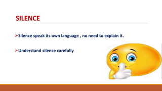 SILENCE
Silence speak its own language , no need to explain it.
Understand silence carefully
 