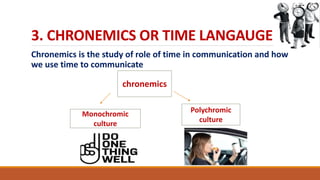 3. CHRONEMICS OR TIME LANGAUGE
Chronemics is the study of role of time in communication and how
we use time to communicate
chronemics
Polychromic
culture
Monochromic
culture
 