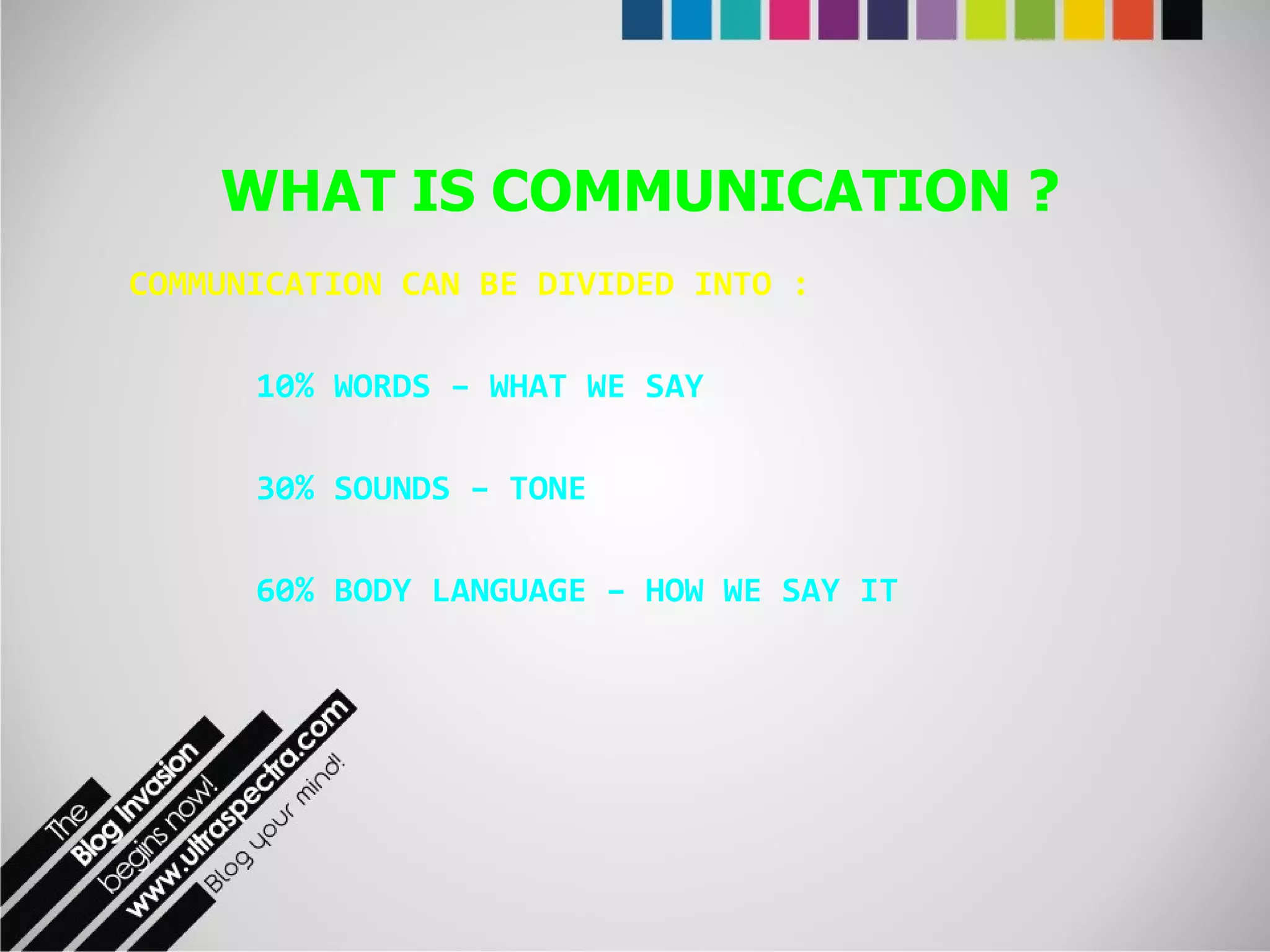 COMMUNICATION CAN BE DIVIDED INTO : 10% WORDS – WHAT WE SAY 30% SOUNDS – TONE 60% BODY LANGUAGE – HOW WE SAY IT WHAT IS COMMUNICATION ? 