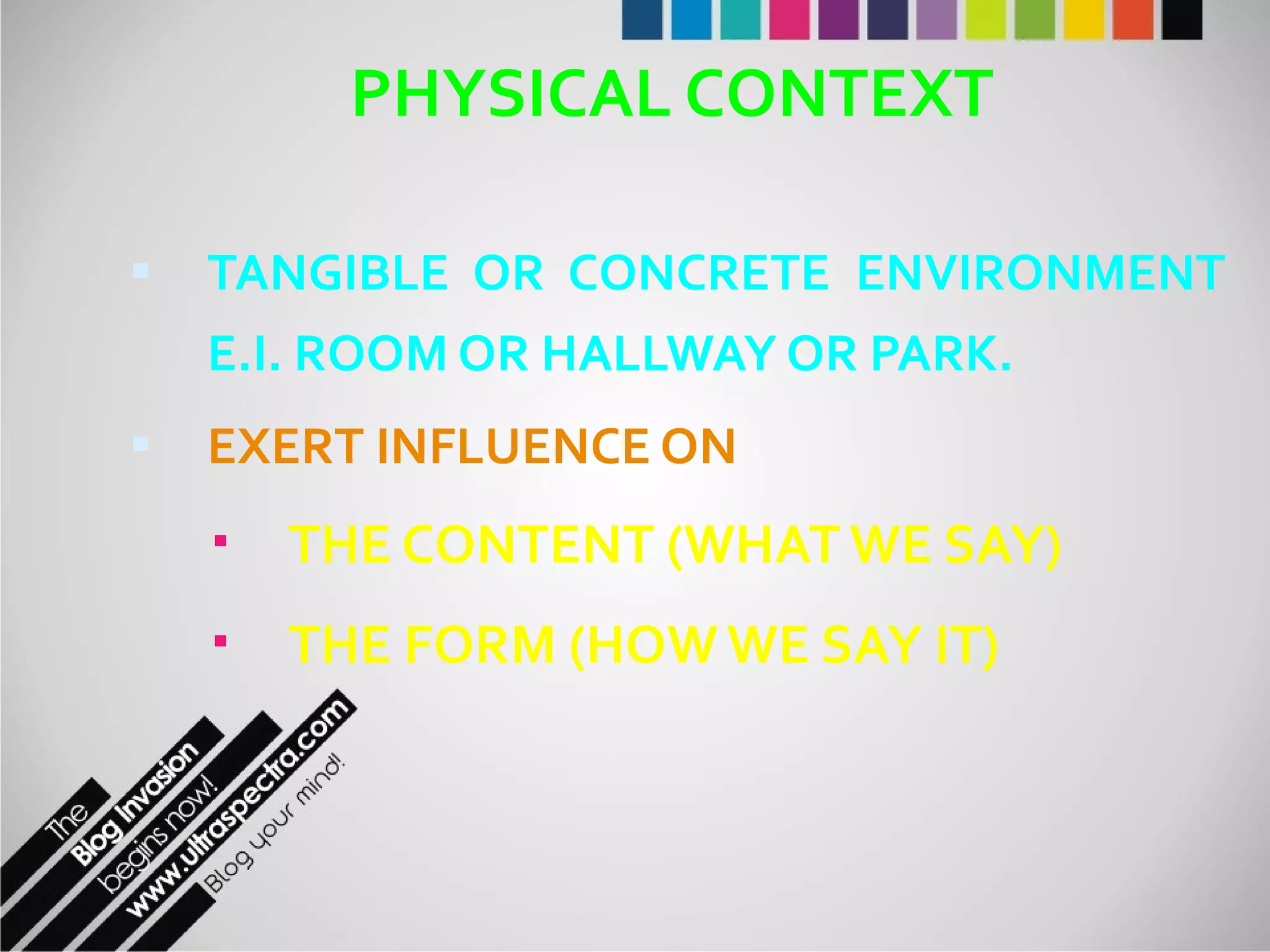 PHYSICAL CONTEXT TANGIBLE OR CONCRETE ENVIRONMENT E.I. ROOM OR HALLWAY OR PARK. EXERT INFLUENCE ON  THE CONTENT (WHAT WE SAY)  THE FORM (HOW WE SAY IT) 