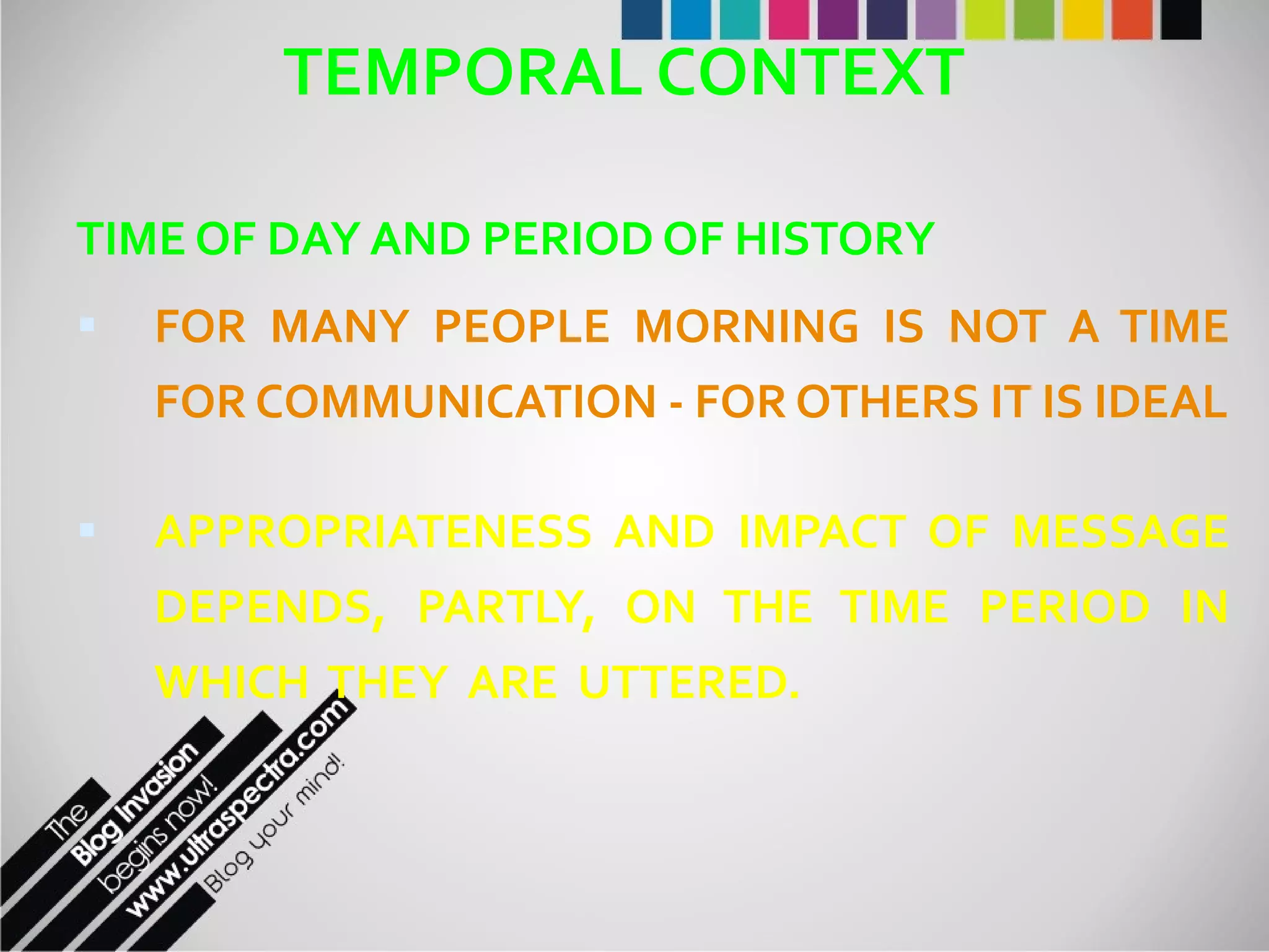TEMPORAL CONTEXT TIME OF DAY AND PERIOD OF HISTORY FOR MANY PEOPLE MORNING IS NOT A TIME FOR COMMUNICATION - FOR OTHERS IT IS IDEAL APPROPRIATENESS AND IMPACT OF MESSAGE DEPENDS, PARTLY, ON THE TIME PERIOD IN WHICH  THEY  ARE  UTTERED. 