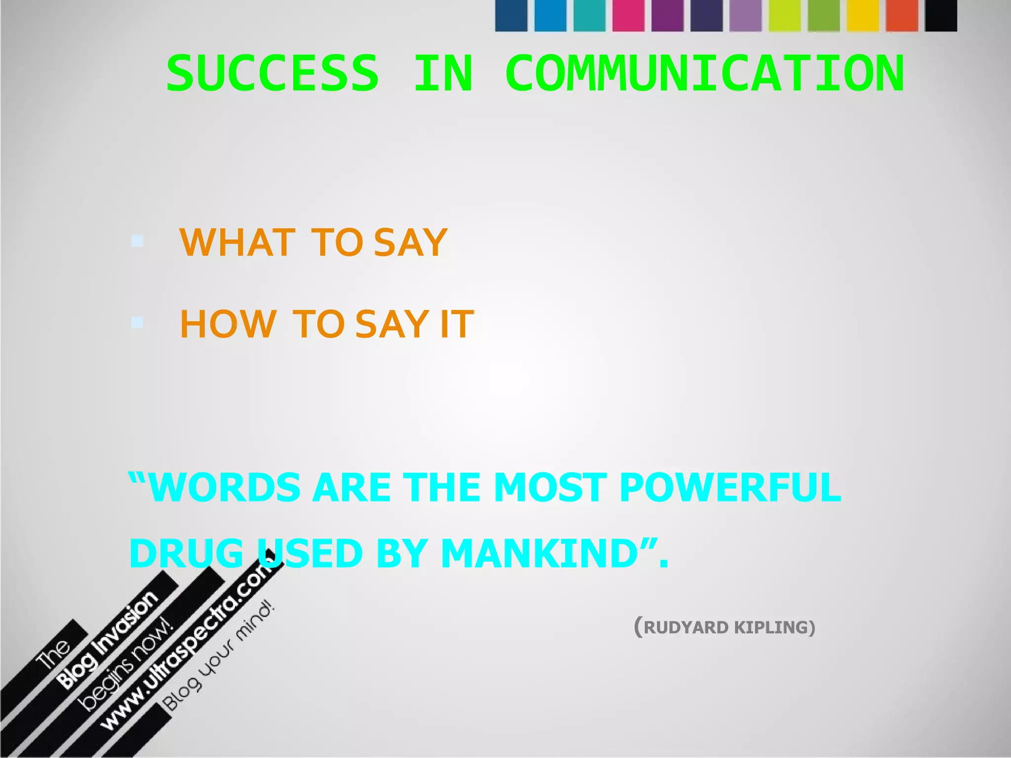 SUCCESS IN COMMUNICATION WHAT  TO SAY HOW  TO SAY IT “ WORDS ARE THE MOST POWERFUL DRUG USED BY MANKIND”. ( RUDYARD KIPLING) 