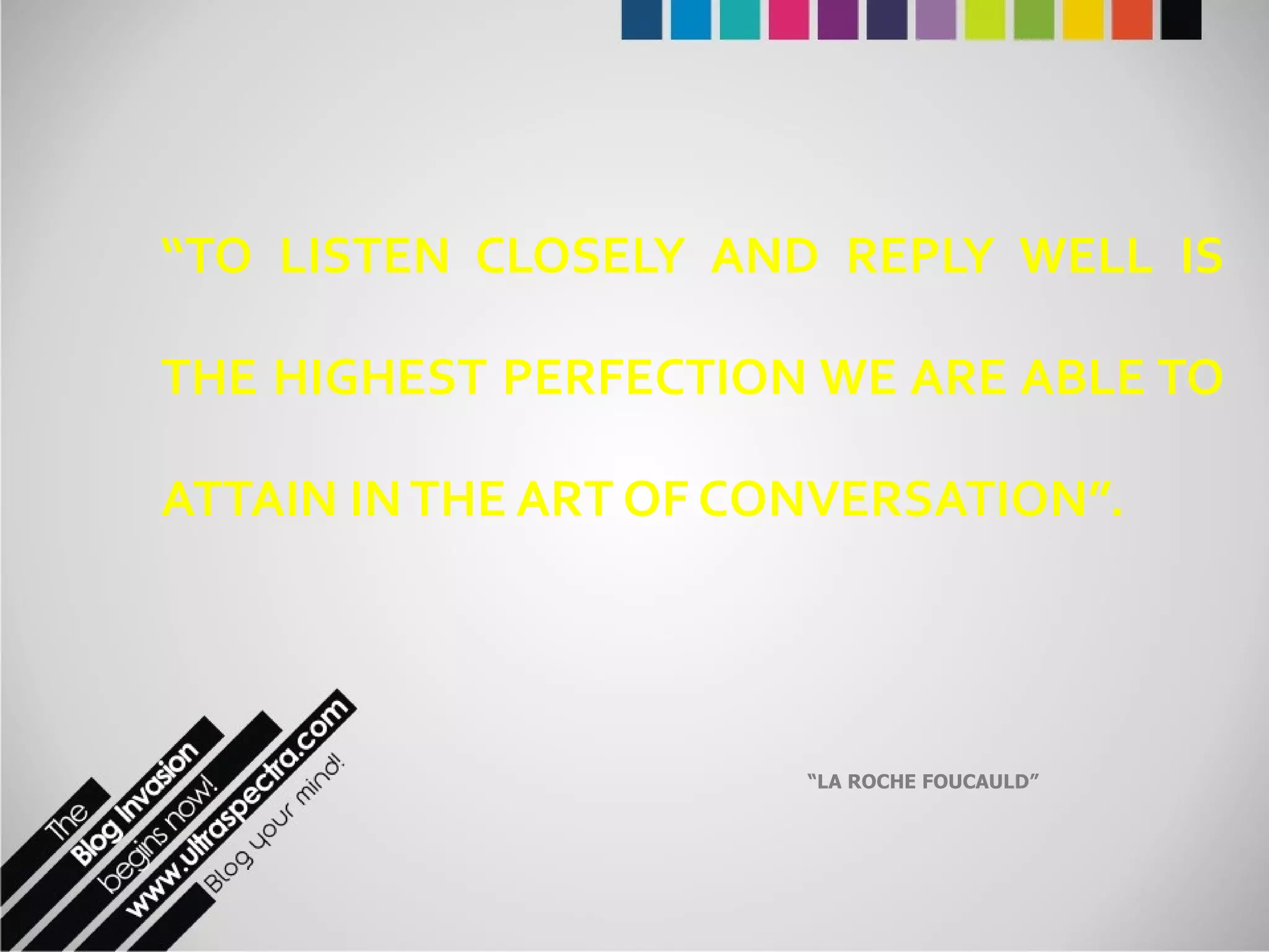 “ TO LISTEN CLOSELY AND REPLY WELL IS THE HIGHEST PERFECTION WE ARE ABLE TO ATTAIN IN THE ART OF CONVERSATION”. “ LA ROCHE FOUCAULD” 