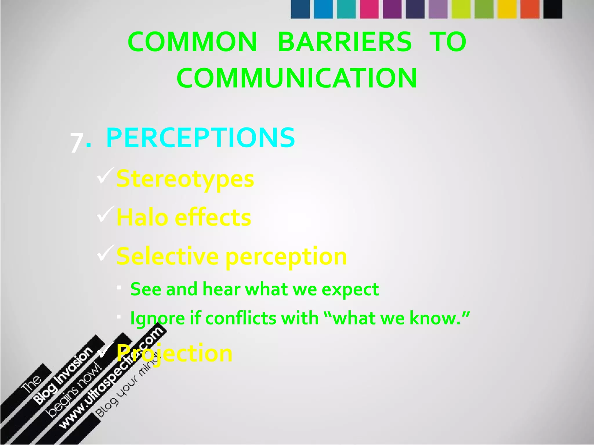 COMMON  BARRIERS  TO COMMUNICATION 7 .  PERCEPTIONS Stereotypes Halo effects Selective perception See and hear what we expect Ignore if conflicts with “what we know.” Projection 