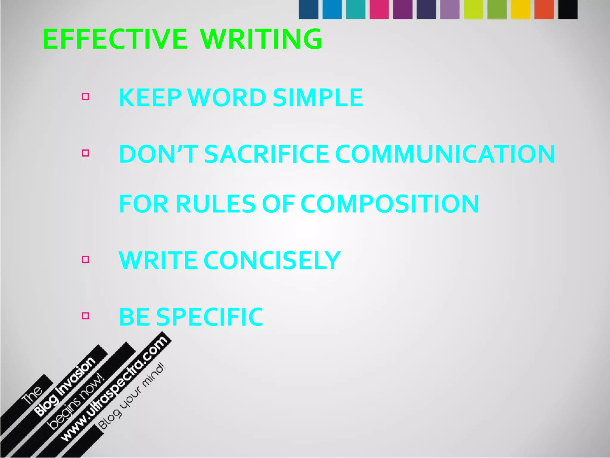 EFFECTIVE  WRITING KEEP WORD SIMPLE DON’T SACRIFICE COMMUNICATION FOR RULES OF COMPOSITION WRITE CONCISELY BE SPECIFIC 