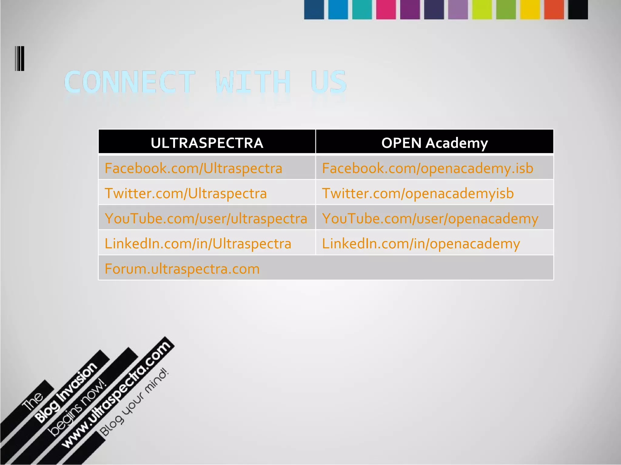 ULTRASPECTRA OPEN Academy Facebook.com/Ultraspectra Facebook.com/openacademy.isb Twitter.com/Ultraspectra Twitter.com/openacademyisb YouTube.com/user/ultraspectra YouTube.com/user/openacademy LinkedIn.com/in/Ultraspectra LinkedIn.com/in/openacademy Forum.ultraspectra.com 