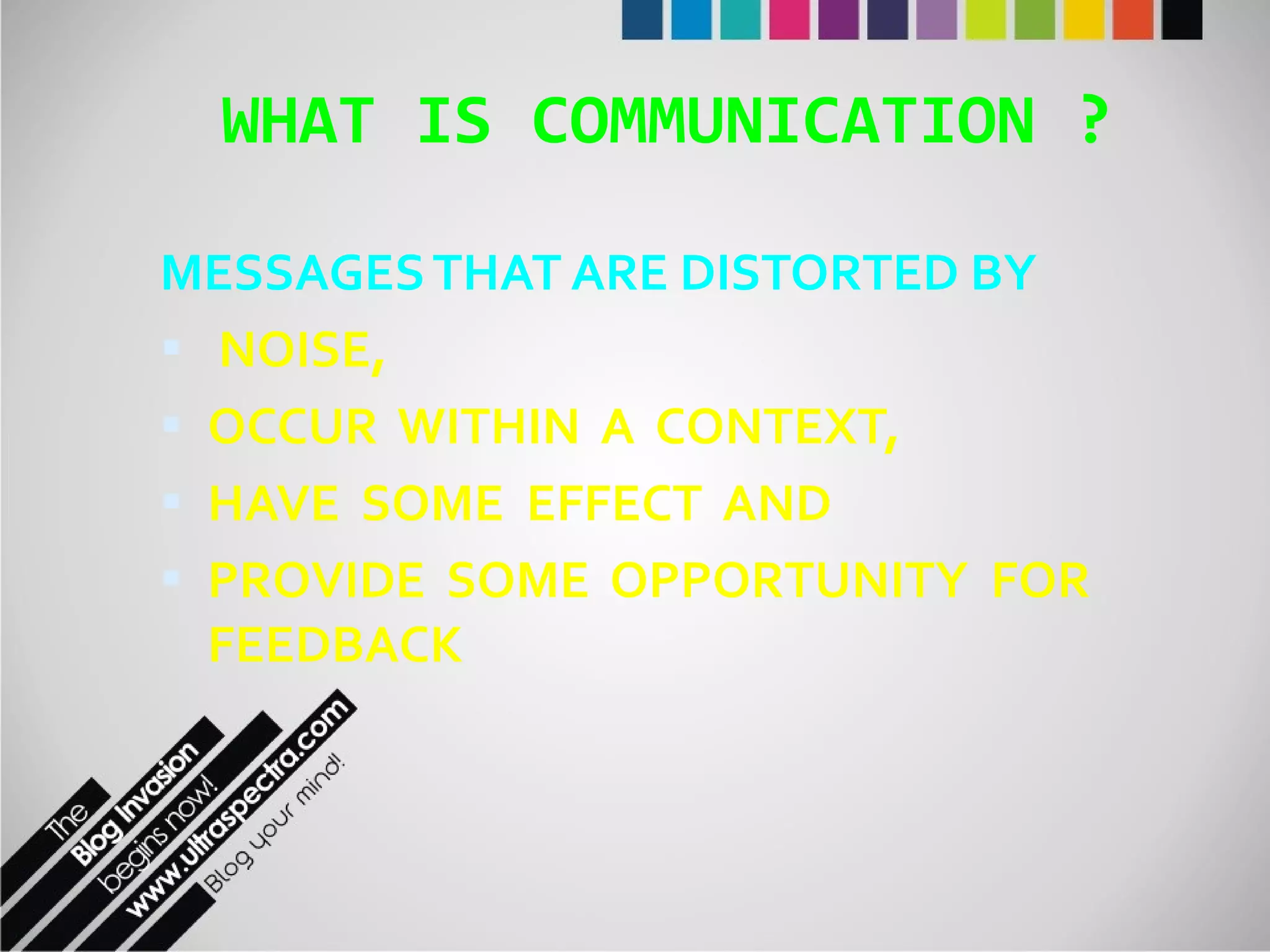 WHAT IS COMMUNICATION ? MESSAGES THAT ARE DISTORTED BY NOISE,  OCCUR  WITHIN  A  CONTEXT,  HAVE  SOME  EFFECT  AND  PROVIDE  SOME  OPPORTUNITY  FOR FEEDBACK 