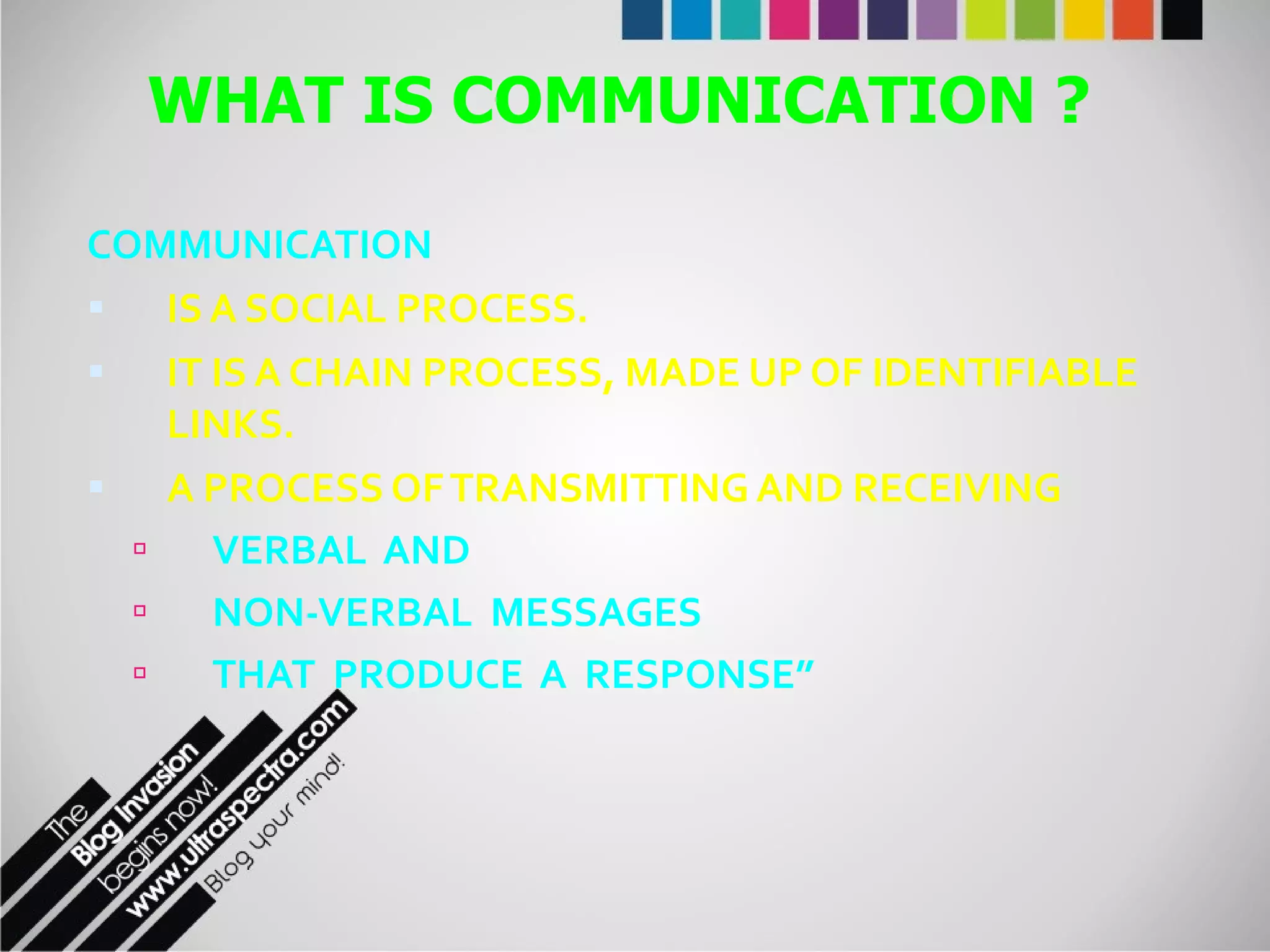COMMUNICATION  IS A SOCIAL PROCESS. IT IS A CHAIN PROCESS, MADE UP OF IDENTIFIABLE LINKS. A PROCESS OF TRANSMITTING AND RECEIVING  VERBAL  AND  NON-VERBAL  MESSAGES  THAT  PRODUCE  A  RESPONSE” WHAT IS COMMUNICATION ? 