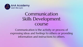 Communication
Skills Development
course
Communication is the activity or process of
expressing ideas and feelings to others or providing
information and instructions to others.
 