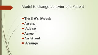 Model to change behavior of a Patient
The 5 A’s Model:
Assess,
 Advise,
Agree,
Assist and
 Arrange
 
