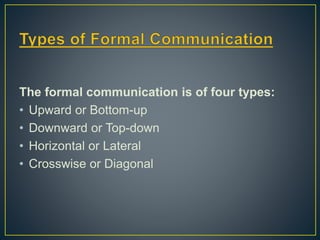 The formal communication is of four types:
• Upward or Bottom-up
• Downward or Top-down
• Horizontal or Lateral
• Crosswise or Diagonal
 