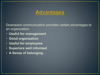Downward communication provides certain advantages to
an organization:
• Useful for management
• Good organization
• Useful for employees
• Superiors well informed
• A Sense of belonging.
 