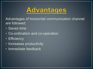 Advantages of horizontal communication channel
are followed:
• Saves time
• Co-ordination and co-operation
• Efficiency
• Increases productivity
• Immediate feedback
 