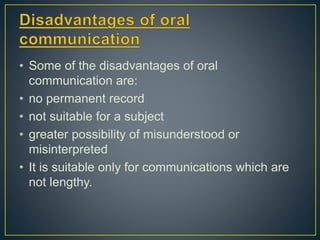 • Some of the disadvantages of oral
communication are:
• no permanent record
• not suitable for a subject
• greater possibility of misunderstood or
misinterpreted
• It is suitable only for communications which are
not lengthy.
 