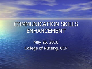 COMMUNICATION SKILLS ENHANCEMENT May 26, 2010 College of Nursing, CCP 