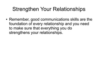 Strengthen Your Relationships
● Remember, good communications skills are the
foundation of every relationship and you need
to make sure that everything you do
strengthens your relationships.
 