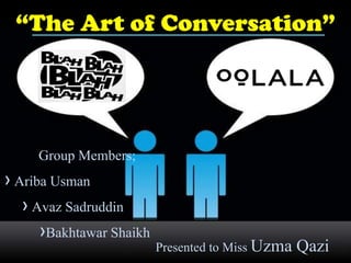 “The Art of Conversation”
Presented to Miss Uzma Qazi
Group Members;
› Ariba Usman
› Avaz Sadruddin
›Bakhtawar Shaikh
 