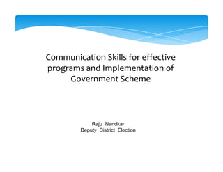 Communication Skills for effective
programs and Implementation of
Government Scheme
Raju Nandkar
Deputy District Election
 