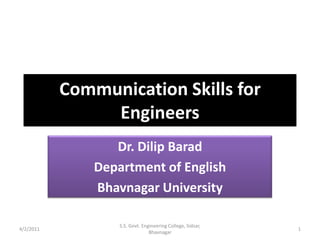 Communication Skills for Engineers Dr. Dilip Barad Department of English Bhavnagar University 4/2/2011 1 S.S. Govt. Engineering College, Sidsar, Bhavnagar 