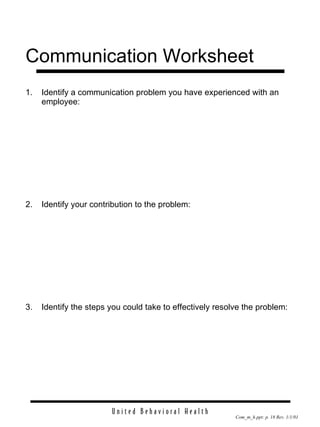 Communication Worksheet 1. Identify a communication problem you have experienced with an employee: 2. Identify your contribution to the problem: 3. Identify the steps you could take to effectively resolve the problem: 