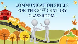 COMMUNICATION SKILLS
FOR THE 21ST CENTURY
CLASSROOM.
AREVALO, Maricris
LANZA, Kristel
SARDINA, Noniemel
 