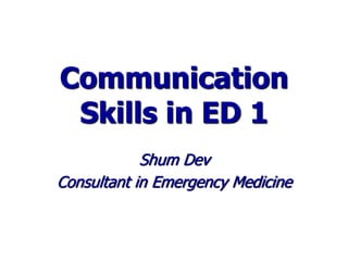 Communication
Skills in ED 1
Shum Dev
Consultant in Emergency Medicine
 