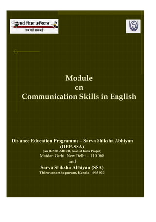 Module
                on
    Communication Skills in English




Distance Education Programme – Sarva Shiksha Abhiyan
                      (DEP-SSA)
             (An IGNOU-MHRD, Govt. of India Project)
            Maidan Garhi, New Delhi – 110 068
                        and
            Sarva Shiksha Abhiyan (SSA)
            Thiruvananthapuram, Kerala –695 033
 