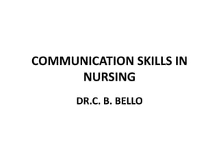 COMMUNICATION SKILLS IN
NURSING
DR.C. B. BELLO
 