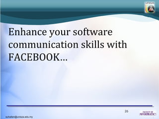 Enhance your software
  communication skills with
  FACEBOOK…



                          26
suhailan@unisza.edu.my
 