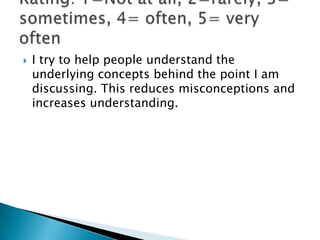    I try to help people understand the
    underlying concepts behind the point I am
    discussing. This reduces misconceptions and
    increases understanding.
 