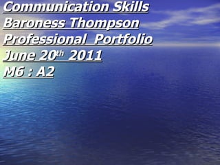 Communication Skills Baroness Thompson Professional  Portfolio June 20 th  2011 M6 : A2 