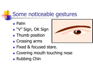 Some noticeable gestures
 Palm
 “V” Sign, OK Sign
 Thumb position
 Crossing arms
 Fixed & focused stare.
 Covering m...