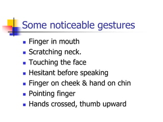 Some noticeable gestures
 Finger in mouth
 Scratching neck.
 Touching the face
 Hesitant before speaking
 Finger on c...