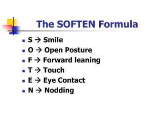 The SOFTEN Formula
 S  Smile
 O  Open Posture
 F  Forward leaning
 T  Touch
 E  Eye Contact
 N  Nodding
 