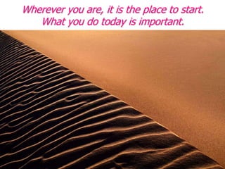 Wherever you are, it is the place to start.
What you do today is important.
 