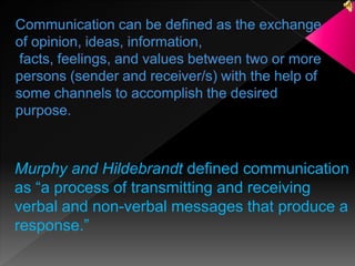 Murphy and Hildebrandt defined communication 
as “a process of transmitting and receiving 
verbal and non-verbal messages that produce a 
response.” 
 