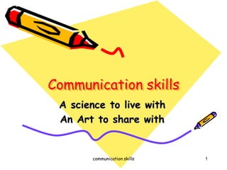 Communication skills 
A science to live with 
An Art to share with 
communication skills 1 
 
