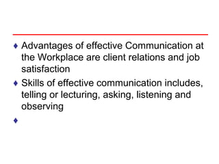 ♦ Advantages of effective Communication at
the Workplace are client relations and job
satisfaction
♦ Skills of effective communication includes,
telling or lecturing, asking, listening and
observing
♦
 