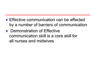 ♦ Effective communication can be affected
by a number of barriers of communication
♦ Demonstration of Effective
communication skill is a core skill for
all nurses and midwives
 