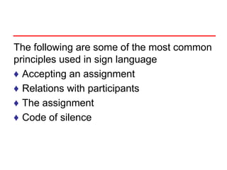 The following are some of the most common
principles used in sign language
♦ Accepting an assignment
♦ Relations with participants
♦ The assignment
♦ Code of silence
 