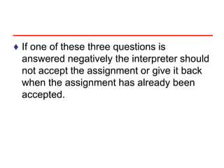 ♦ If one of these three questions is
answered negatively the interpreter should
not accept the assignment or give it back
when the assignment has already been
accepted.
 