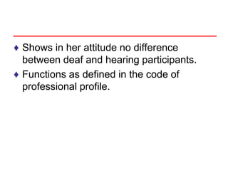 ♦ Shows in her attitude no difference
between deaf and hearing participants.
♦ Functions as defined in the code of
professional profile.
 