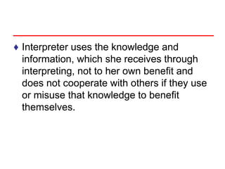 ♦ Interpreter uses the knowledge and
information, which she receives through
interpreting, not to her own benefit and
does not cooperate with others if they use
or misuse that knowledge to benefit
themselves.
 