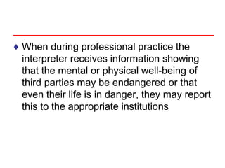 ♦ When during professional practice the
interpreter receives information showing
that the mental or physical well-being of
third parties may be endangered or that
even their life is in danger, they may report
this to the appropriate institutions
 