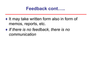 Feedback cont…..
♦ It may take written form also in form of
memos, reports, etc.
♦ If there is no feedback, there is no
communication
 